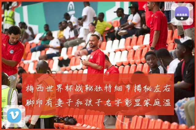 梅西世界杯战靴独特细节揭秘左右脚印有妻子和孩子名字彰显家庭温暖