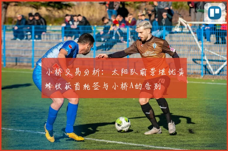 小桥交易分析：太阳队前景堪忧黄蜂收获首轮签与小桥A的告别