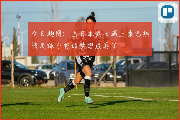 今日趣图：当日本武士遇上桑巴热情足球小将的梦想成真了