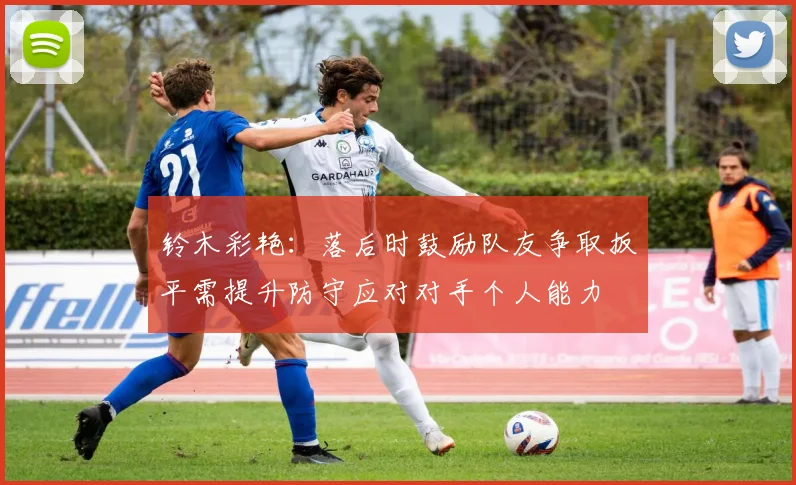 铃木彩艳：落后时鼓励队友争取扳平需提升防守应对对手个人能力