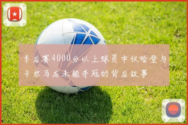 季后赛4000分以上球员中仅哈登与卡尔马龙未能夺冠的背后故事