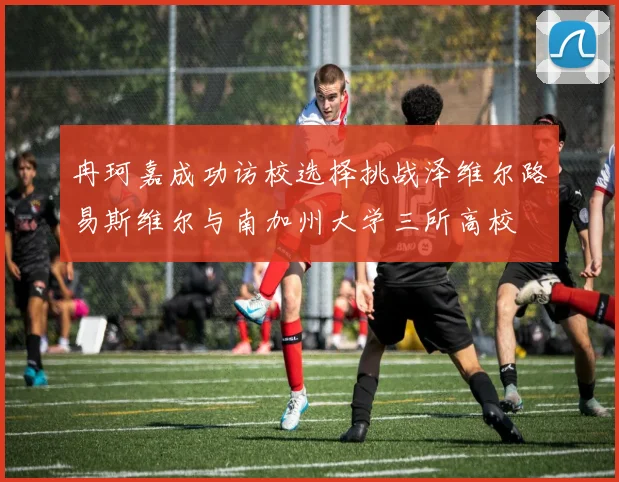 冉珂嘉成功访校选择挑战泽维尔路易斯维尔与南加州大学三所高校