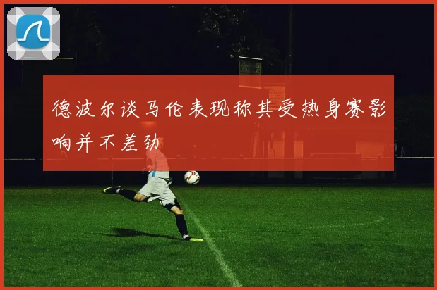 德波尔谈马伦表现称其受热身赛影响并不差劲