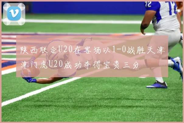 陕西联合U20在客场以1-0战胜天津津门虎U20成功夺得宝贵三分