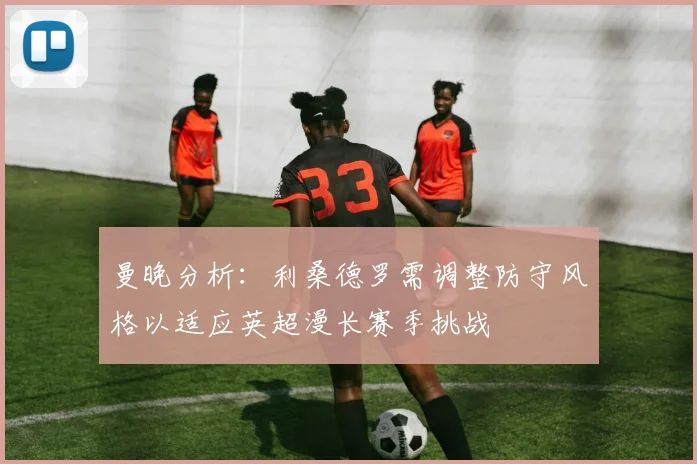 曼晚分析：利桑德罗需调整防守风格以适应英超漫长赛季挑战