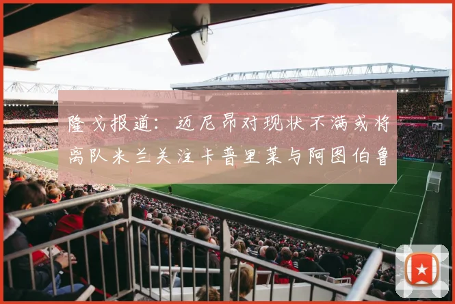 隆戈报道：迈尼昂对现状不满或将离队米兰关注卡普里莱与阿图伯鲁转会动态