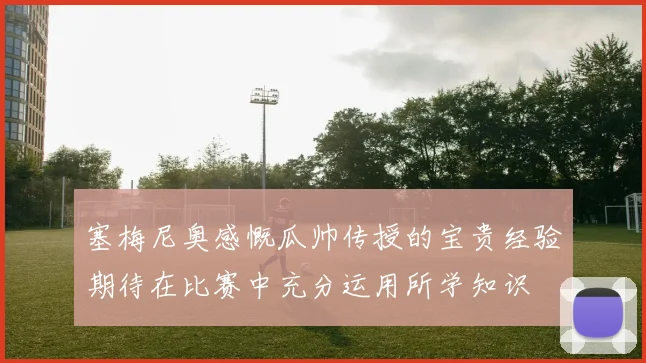 塞梅尼奥感慨瓜帅传授的宝贵经验期待在比赛中充分运用所学知识