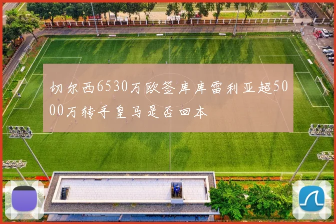切尔西6530万欧签库库雷利亚超5000万转手皇马是否回本
