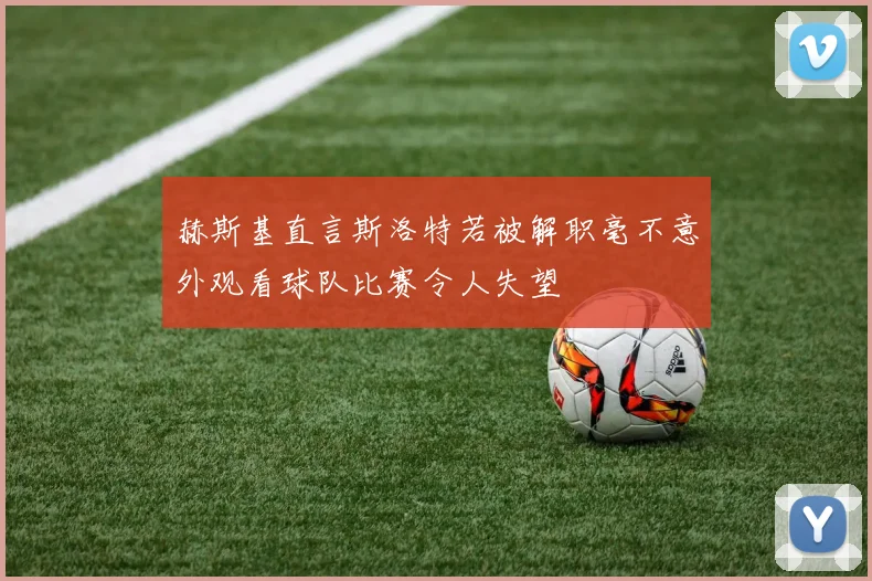 赫斯基直言斯洛特若被解职毫不意外观看球队比赛令人失望