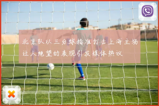 北京队以三分球精准打击上海主场让人绝望的表现引发媒体热议