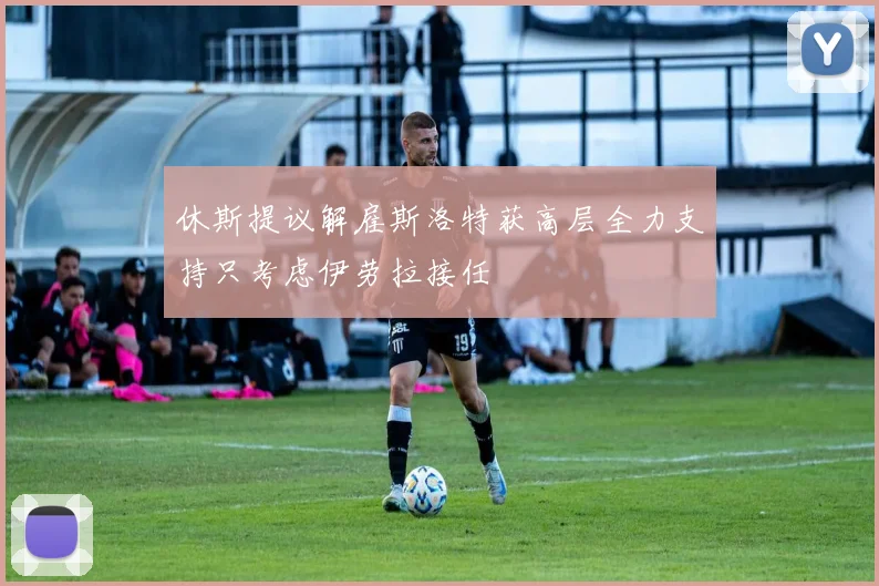 休斯提议解雇斯洛特获高层全力支持只考虑伊劳拉接任