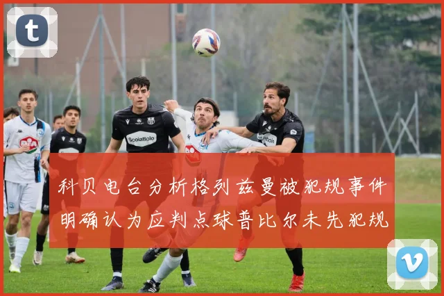 科贝电台分析格列兹曼被犯规事件明确认为应判点球普比尔未先犯规