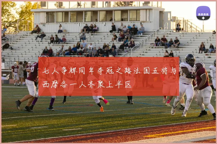 七人争辉同年夺冠之路法国五将与西摩各一人齐聚上半区