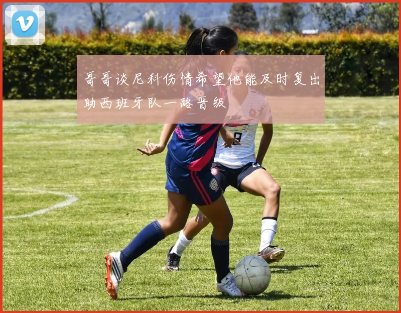 哥哥谈尼科伤情希望他能及时复出助西班牙队一路晋级