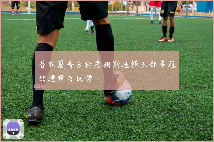 香农夏普分析詹姆斯选择东部争冠的逻辑与优势