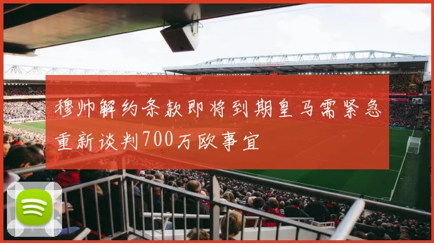 穆帅解约条款即将到期皇马需紧急重新谈判700万欧事宜