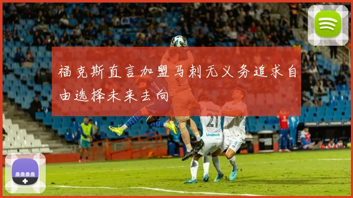 福克斯直言加盟马刺无义务追求自由选择未来去向