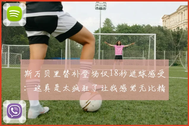 斯万贝里替补登场仅18秒进球感受：这真是太疯狂了让我感觉无比精彩
