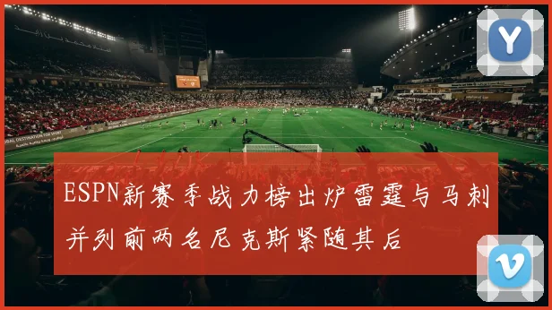 ESPN新赛季战力榜出炉雷霆与马刺并列前两名尼克斯紧随其后