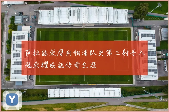 萨拉赫荣膺利物浦队史第三射手八冠荣耀成就传奇生涯