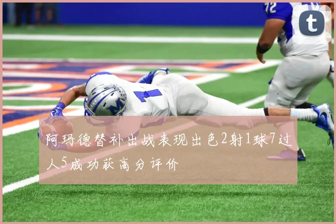 阿玛德替补出战表现出色2射1球7过人5成功获高分评价