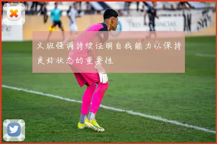 文班强调持续证明自我能力以保持良好状态的重要性